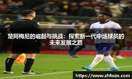 楚阿梅尼的崛起与挑战：探索新一代中场球员的未来发展之路