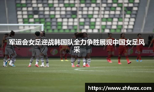 军运会女足迎战韩国队全力争胜展现中国女足风采